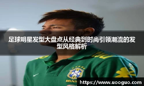 足球明星发型大盘点从经典到时尚引领潮流的发型风格解析