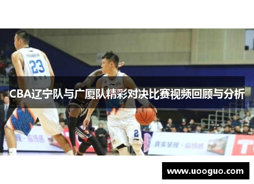 CBA辽宁队与广厦队精彩对决比赛视频回顾与分析