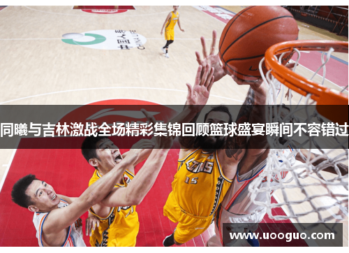 同曦与吉林激战全场精彩集锦回顾篮球盛宴瞬间不容错过