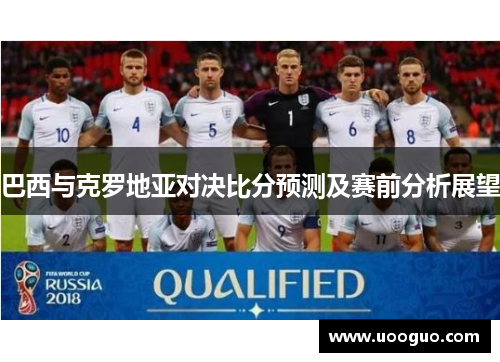 巴西与克罗地亚对决比分预测及赛前分析展望