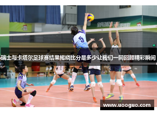 瑞士与卡塔尔足球赛结果揭晓比分是多少让我们一同回顾精彩瞬间