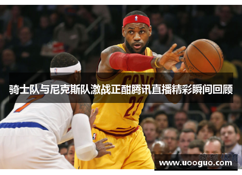 骑士队与尼克斯队激战正酣腾讯直播精彩瞬间回顾