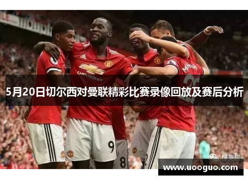 5月20日切尔西对曼联精彩比赛录像回放及赛后分析