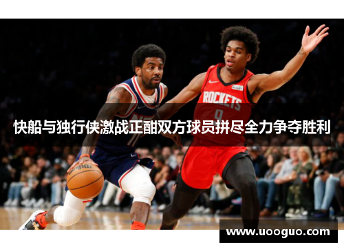 快船与独行侠激战正酣双方球员拼尽全力争夺胜利