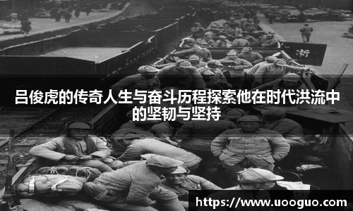 吕俊虎的传奇人生与奋斗历程探索他在时代洪流中的坚韧与坚持