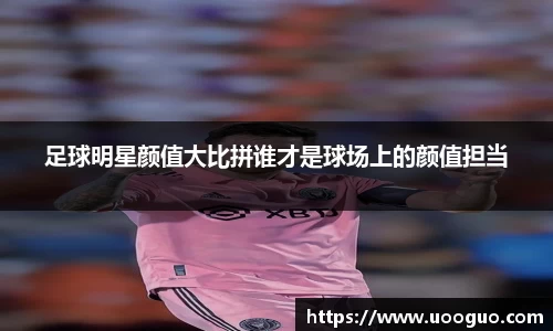 足球明星颜值大比拼谁才是球场上的颜值担当