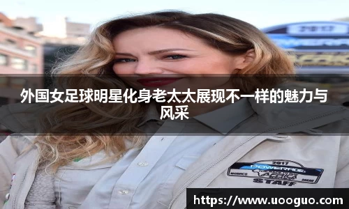 外国女足球明星化身老太太展现不一样的魅力与风采