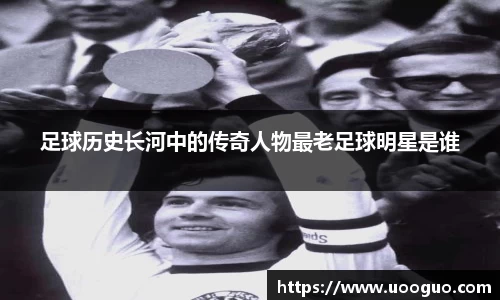 足球历史长河中的传奇人物最老足球明星是谁
